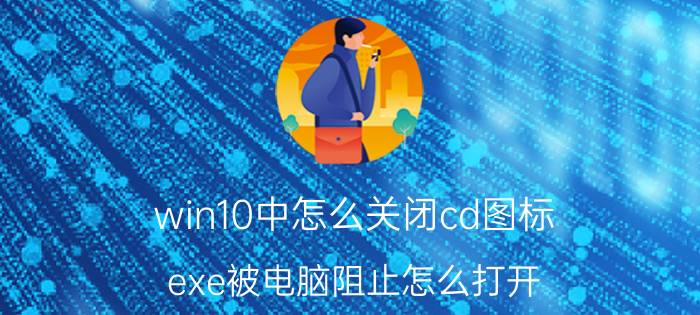 win10中怎么关闭cd图标 exe被电脑阻止怎么打开？